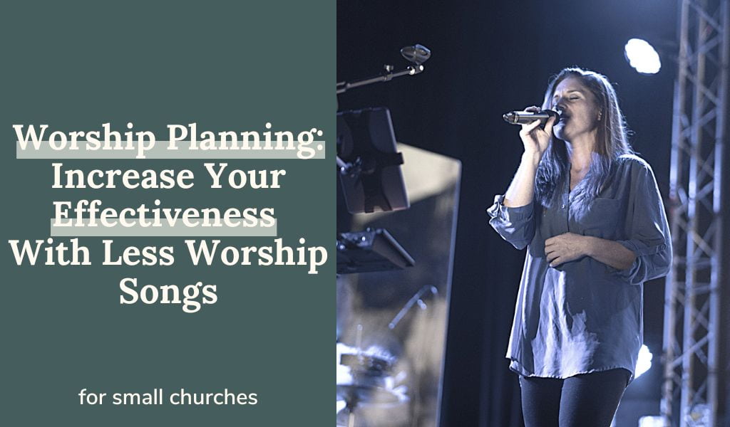 Worship Planning: Increase Your Effectiveness With Less Worship Songs